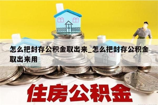 怎么把封存公积金取出来_怎么把封存公积金取出来用