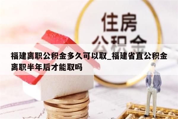福建离职公积金多久可以取_福建省直公积金离职半年后才能取吗