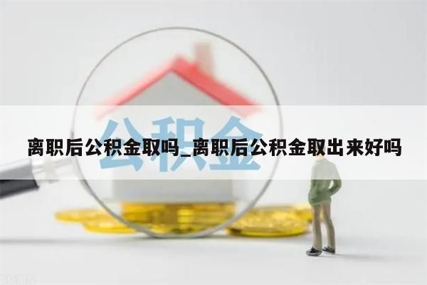 离职后公积金取吗_离职后公积金取出来好吗