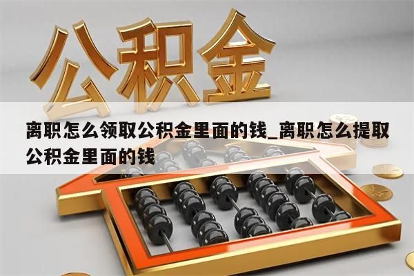 离职怎么领取公积金里面的钱_离职怎么提取公积金里面的钱